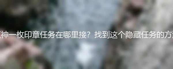 原神一枚印章任务在哪里接？找到这个隐藏任务的方法