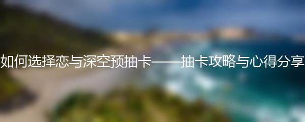如何选择恋与深空预抽卡——抽卡攻略与心得分享