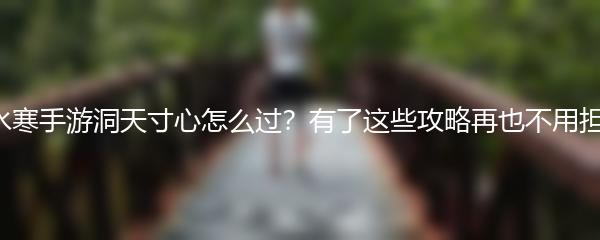 逆水寒手游洞天寸心怎么过？有了这些攻略再也不用担心！