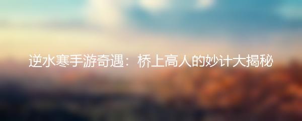 逆水寒手游奇遇：桥上高人的妙计大揭秘