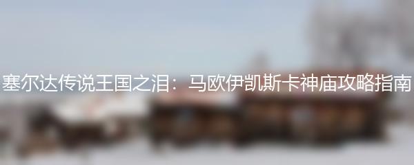 塞尔达传说王国之泪：马欧伊凯斯卡神庙攻略指南