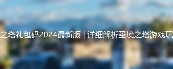 探秘圣境之塔礼包码2024最新版 | 详细解析圣境之塔游戏玩法及攻略
