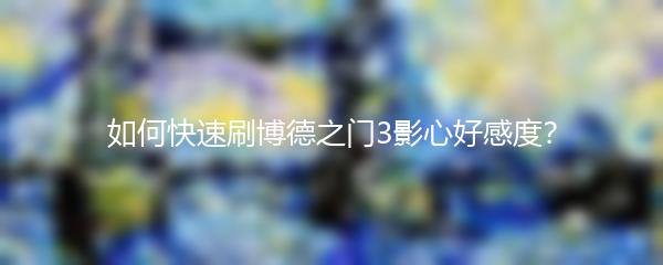 如何快速刷博德之门3影心好感度？