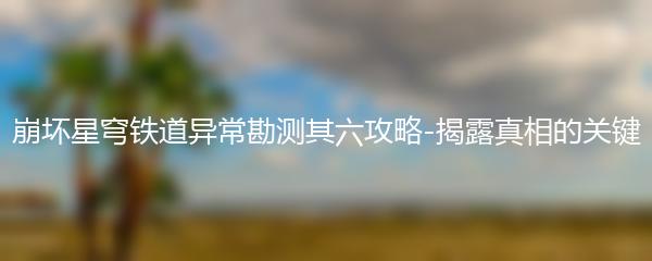 崩坏星穹铁道异常勘测其六攻略-揭露真相的关键