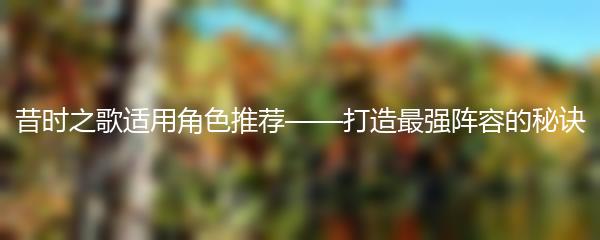 昔时之歌适用角色推荐——打造最强阵容的秘诀