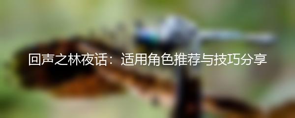 回声之林夜话：适用角色推荐与技巧分享