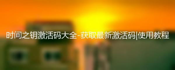 时间之钥激活码大全-获取最新激活码|使用教程