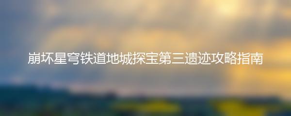 崩坏星穹铁道地城探宝第三遗迹攻略指南