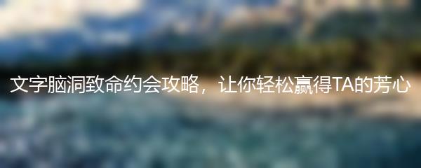 文字脑洞致命约会攻略，让你轻松赢得TA的芳心