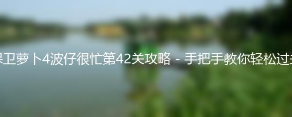保卫萝卜4波仔很忙第42关攻略 - 手把手教你轻松过关