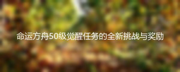 命运方舟50级觉醒任务的全新挑战与奖励