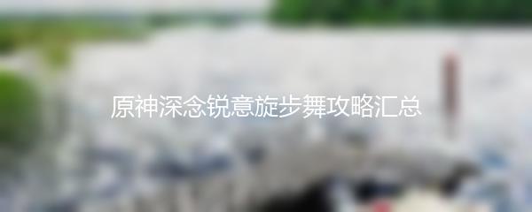 原神深念锐意旋步舞攻略汇总