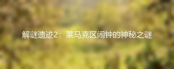 解谜遗迹2：莱马克区闹钟的神秘之谜