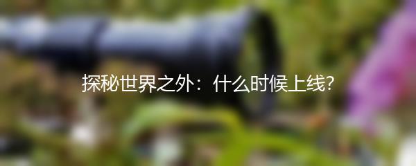 探秘世界之外：什么时候上线？