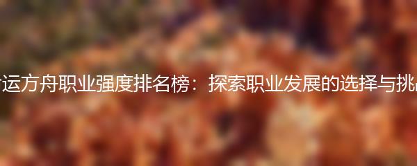 命运方舟职业强度排名榜：探索职业发展的选择与挑战