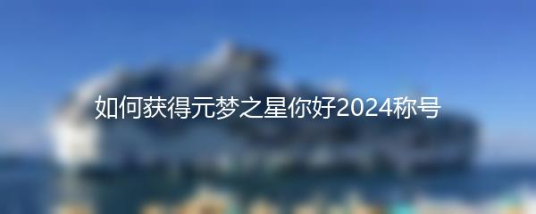 如何获得元梦之星你好2024称号