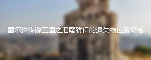 塞尔达传说王国之泪魔犹伊的遗失物位置揭秘