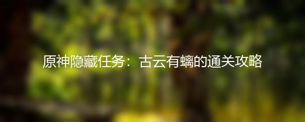 原神隐藏任务：古云有螭的通关攻略