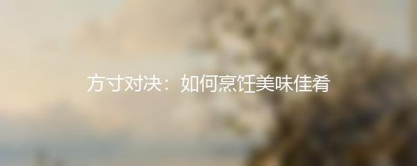 方寸对决：如何烹饪美味佳肴