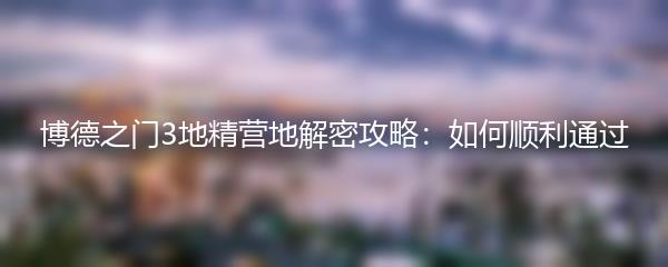 博德之门3地精营地解密攻略：如何顺利通过