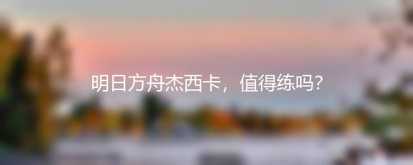 明日方舟杰西卡，值得练吗？