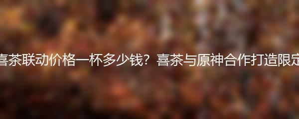 原神喜茶联动价格一杯多少钱？喜茶与原神合作打造限定饮品