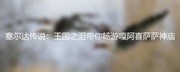 塞尔达传说：王国之泪带你畅游嘎阿喜萨萨神庙