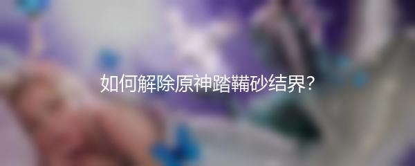 如何解除原神踏鞴砂结界？