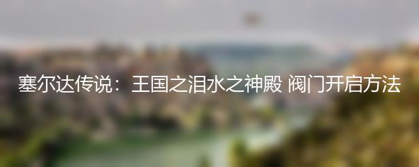 塞尔达传说：王国之泪水之神殿 阀门开启方法