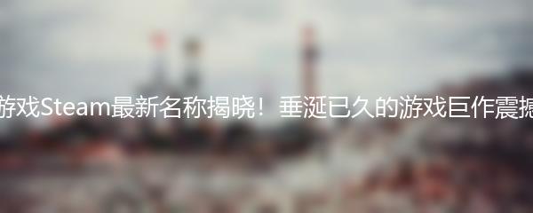 星空游戏Steam最新名称揭晓！垂涎已久的游戏巨作震撼登场