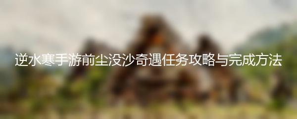 逆水寒手游前尘没沙奇遇任务攻略与完成方法