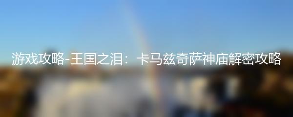 游戏攻略-王国之泪：卡马兹奇萨神庙解密攻略