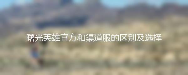 曙光英雄官方和渠道服的区别及选择