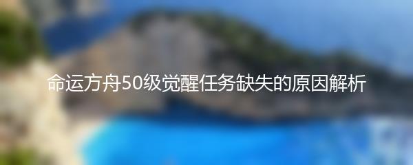 命运方舟50级觉醒任务缺失的原因解析