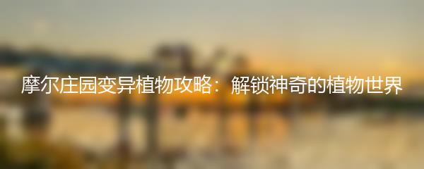 摩尔庄园变异植物攻略：解锁神奇的植物世界