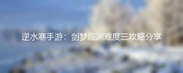 逆水寒手游：剑梦临渊难度三攻略分享