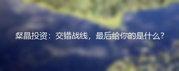 粲晶投资：交错战线，最后给你的是什么？