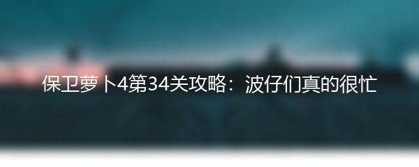 保卫萝卜4第34关攻略：波仔们真的很忙