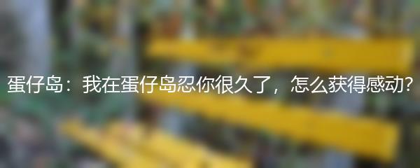 蛋仔岛：我在蛋仔岛忍你很久了，怎么获得感动？