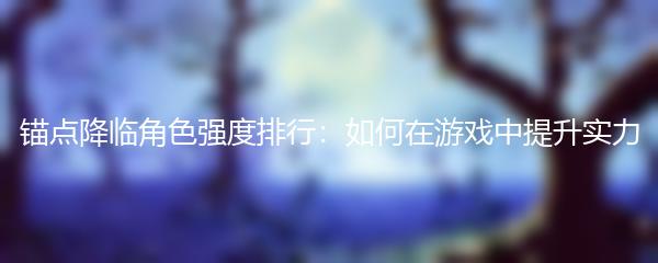 锚点降临角色强度排行：如何在游戏中提升实力