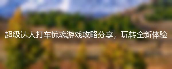 超级达人打车惊魂游戏攻略分享，玩转全新体验