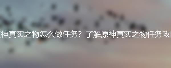 原神真实之物怎么做任务？了解原神真实之物任务攻略