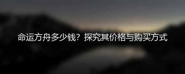 命运方舟多少钱？探究其价格与购买方式