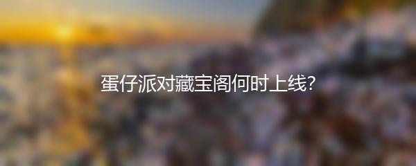 蛋仔派对藏宝阁何时上线？