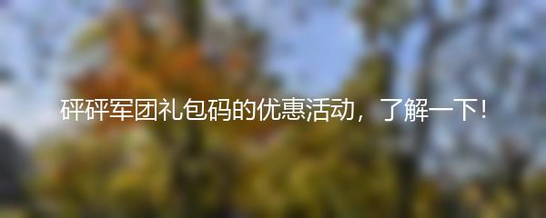 砰砰军团礼包码的优惠活动，了解一下！