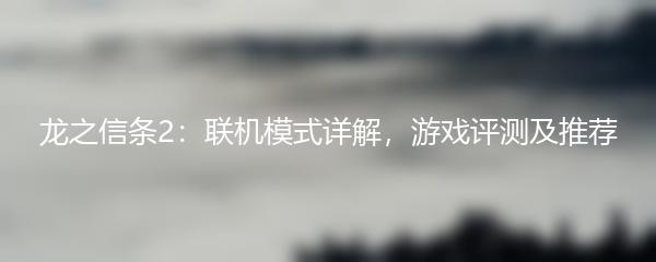 龙之信条2：联机模式详解，游戏评测及推荐