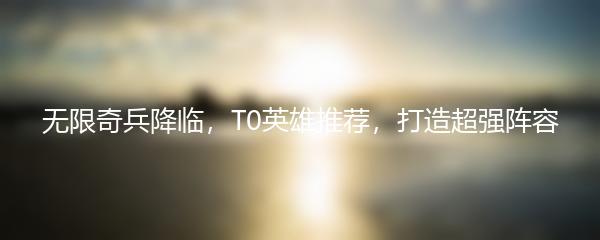 无限奇兵降临，T0英雄推荐，打造超强阵容