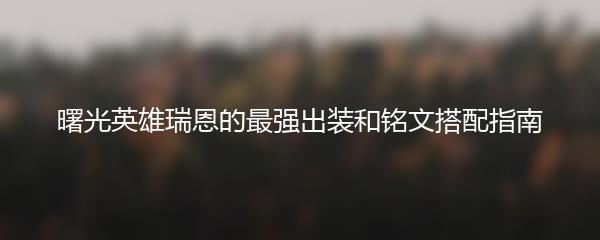 曙光英雄瑞恩的最强出装和铭文搭配指南