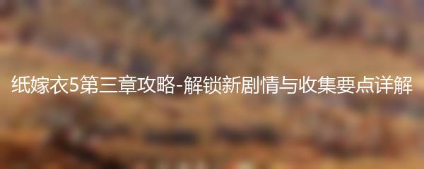 纸嫁衣5第三章攻略-解锁新剧情与收集要点详解