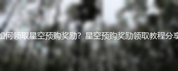 如何领取星空预购奖励？星空预购奖励领取教程分享